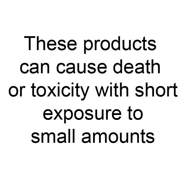 These products can cause death or toxicity with short exposure to small amounts